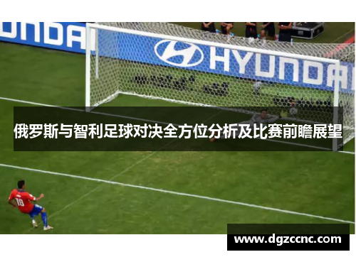 俄罗斯与智利足球对决全方位分析及比赛前瞻展望
