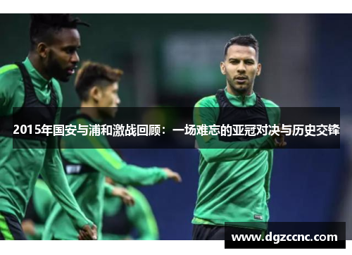 2015年国安与浦和激战回顾：一场难忘的亚冠对决与历史交锋