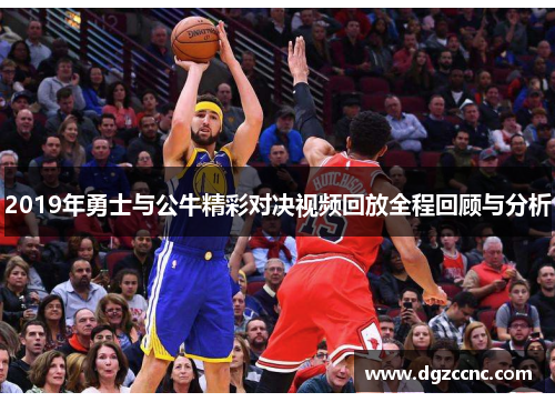 2019年勇士与公牛精彩对决视频回放全程回顾与分析