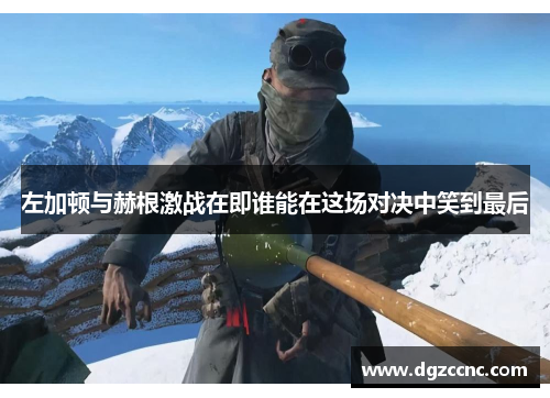 左加顿与赫根激战在即谁能在这场对决中笑到最后