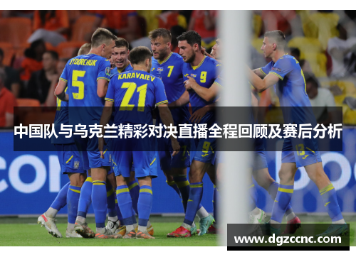 中国队与乌克兰精彩对决直播全程回顾及赛后分析