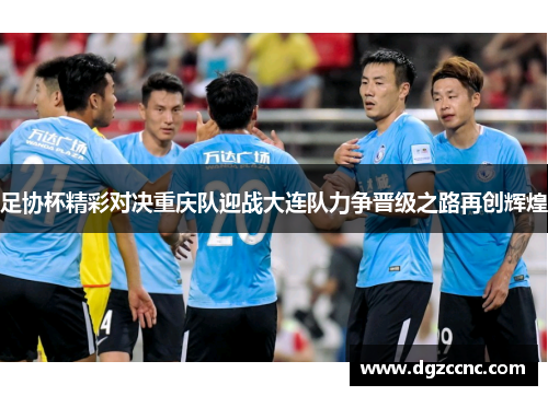 足协杯精彩对决重庆队迎战大连队力争晋级之路再创辉煌