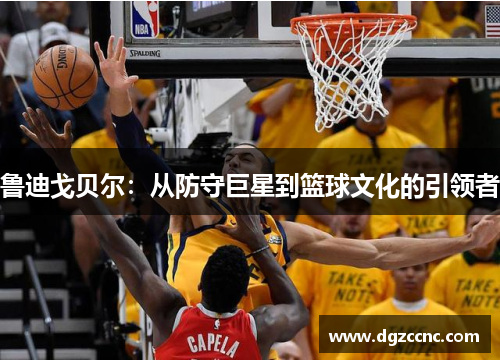 鲁迪戈贝尔：从防守巨星到篮球文化的引领者