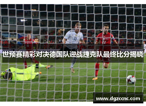 世预赛精彩对决德国队迎战捷克队最终比分揭晓