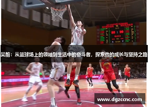 吴前：从篮球场上的领袖到生活中的奋斗者，探索他的成长与坚持之路