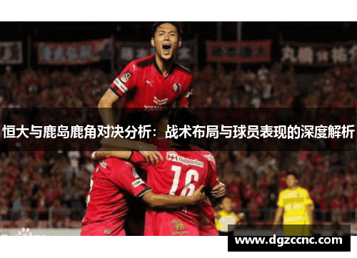 恒大与鹿岛鹿角对决分析：战术布局与球员表现的深度解析
