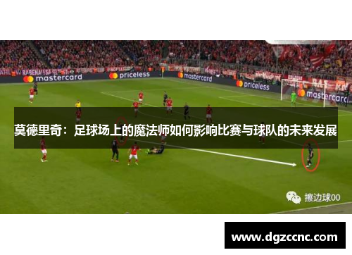 莫德里奇：足球场上的魔法师如何影响比赛与球队的未来发展