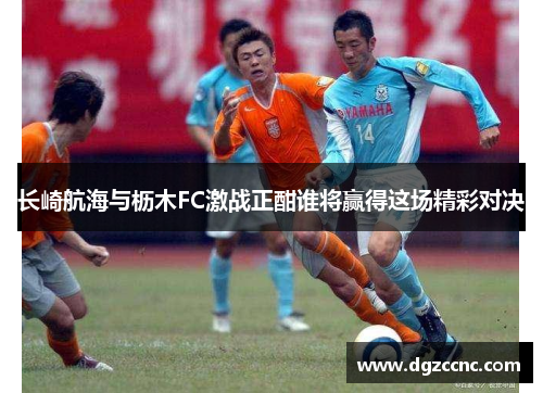 长崎航海与枥木FC激战正酣谁将赢得这场精彩对决