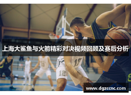 上海大鲨鱼与火箭精彩对决视频回顾及赛后分析