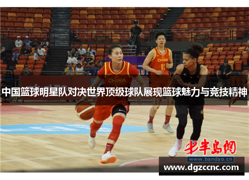 中国篮球明星队对决世界顶级球队展现篮球魅力与竞技精神