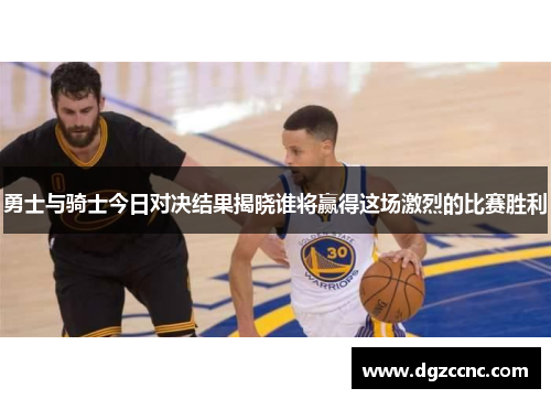 勇士与骑士今日对决结果揭晓谁将赢得这场激烈的比赛胜利